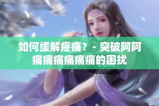 如何缓解疼痛？- 突破阿阿痛痛痛痛痛痛的困扰