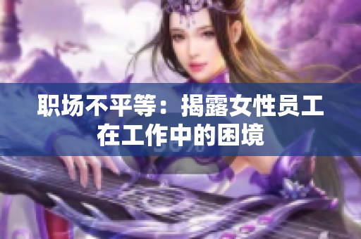 职场不平等：揭露女性员工在工作中的困境