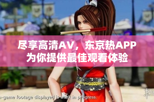 尽享高清AV，东京热APP为你提供最佳观看体验