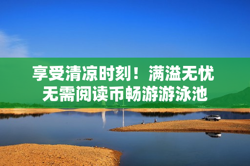 享受清凉时刻！满溢无忧 无需阅读币畅游游泳池