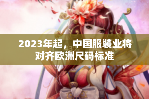 2023年起，中国服装业将对齐欧洲尺码标准