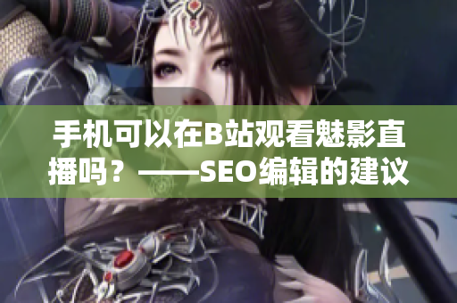 手机可以在B站观看魅影直播吗？——SEO编辑的建议
