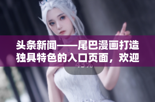 头条新闻——尾巴漫画打造独具特色的入口页面，欢迎您的免费体验！