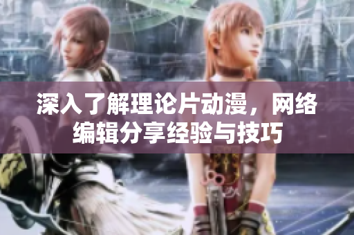 深入了解理论片动漫，网络编辑分享经验与技巧