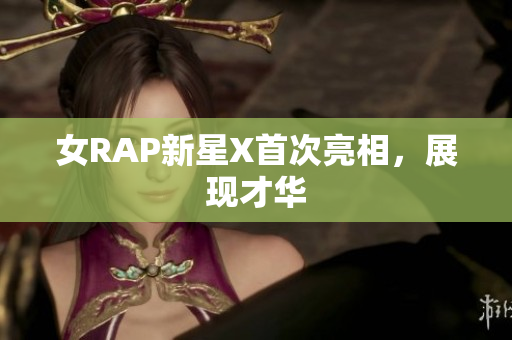 女RAP新星X首次亮相，展现才华