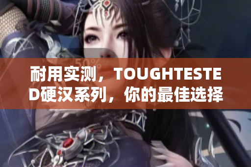 耐用实测，TOUGHTESTED硬汉系列，你的最佳选择！