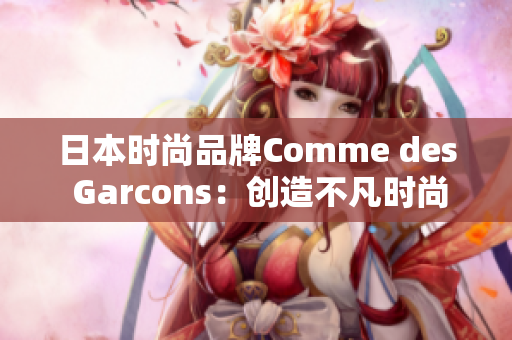 日本时尚品牌Comme des Garcons：创造不凡时尚