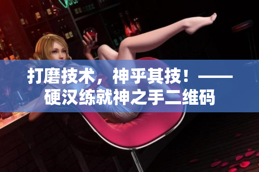 打磨技术，神乎其技！——硬汉练就神之手二维码