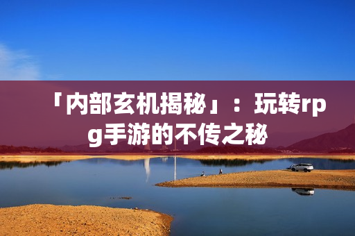 「内部玄机揭秘」：玩转rpg手游的不传之秘