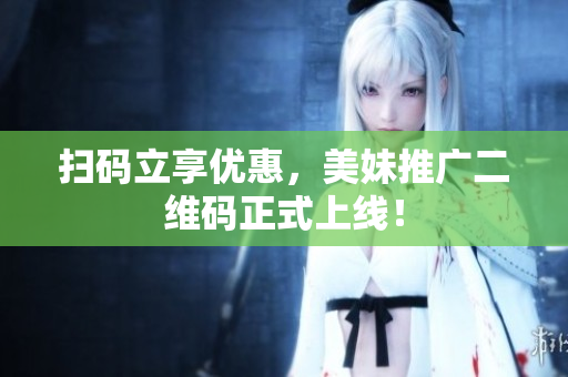 扫码立享优惠，美妹推广二维码正式上线！