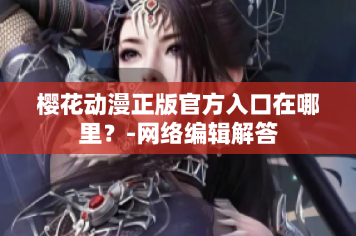 樱花动漫正版官方入口在哪里？-网络编辑解答