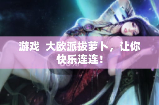 游戏  大欧派拔萝卜，让你快乐连连！