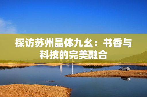 探访苏州晶体九幺：书香与科技的完美融合