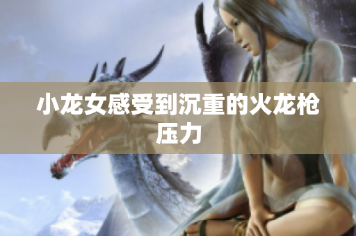 小龙女感受到沉重的火龙枪压力