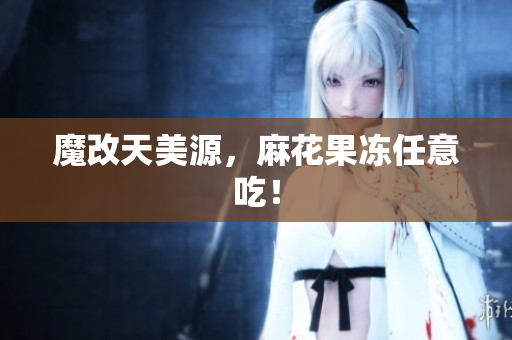 魔改天美源，麻花果冻任意吃！