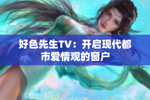 好色先生TV：开启现代都市爱情观的窗户