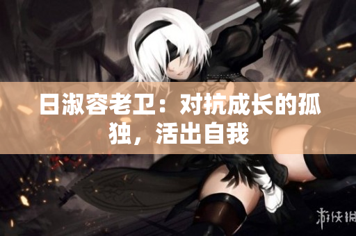 日淑容老卫：对抗成长的孤独，活出自我