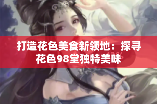 打造花色美食新领地：探寻花色98堂独特美味