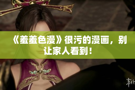 《羞羞色漫》很污的漫画，别让家人看到！