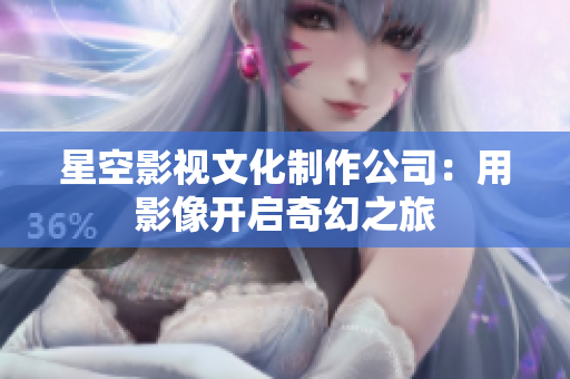 星空影视文化制作公司：用影像开启奇幻之旅