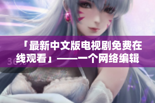 「最新中文版电视剧免费在线观看」——一个网络编辑的强烈推荐