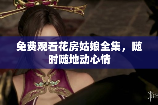 免费观看花房姑娘全集，随时随地动心情