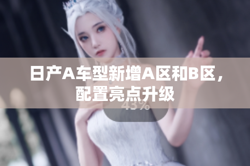 日产A车型新增A区和B区，配置亮点升级