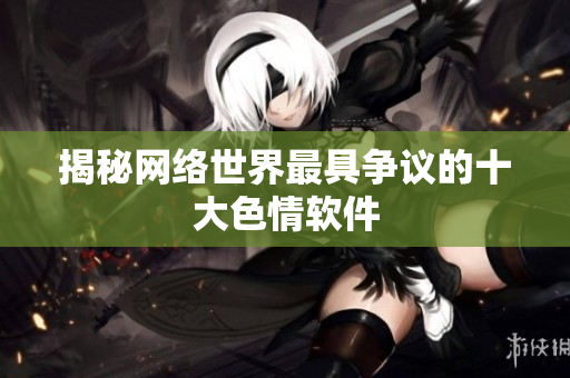 揭秘网络世界最具争议的十大色情软件