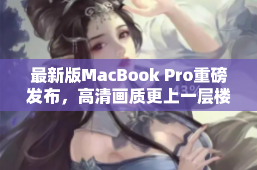最新版MacBook Pro重磅发布，高清画质更上一层楼