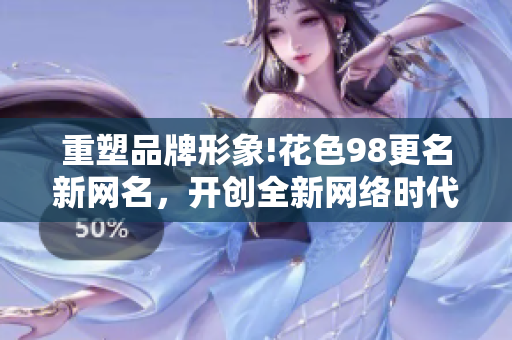 重塑品牌形象!花色98更名新网名，开创全新网络时代