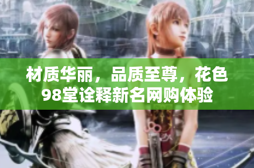 材质华丽，品质至尊，花色98堂诠释新名网购体验