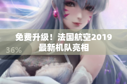 免费升级！法国航空2019最新机队亮相