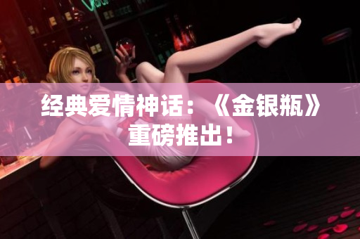 经典爱情神话：《金银瓶》重磅推出！