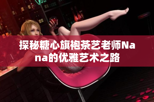 探秘糖心旗袍茶艺老师Nana的优雅艺术之路