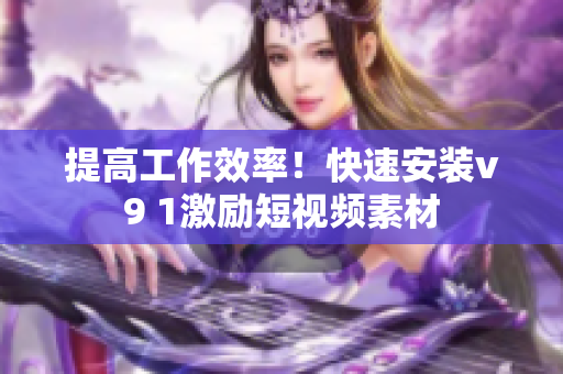 提高工作效率！快速安装v9 1激励短视频素材