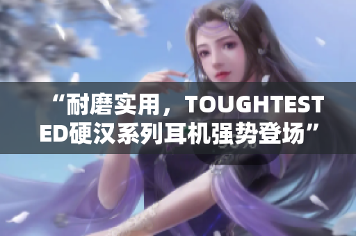 “耐磨实用，TOUGHTESTED硬汉系列耳机强势登场”