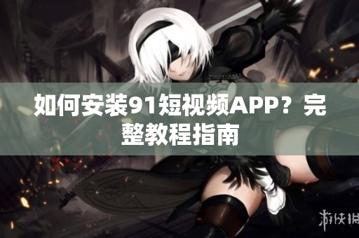 如何安装91短视频APP？完整教程指南