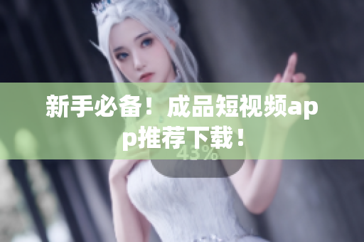 新手必备！成品短视频app推荐下载！