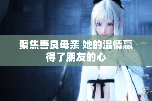 聚焦善良母亲 她的温情赢得了朋友的心