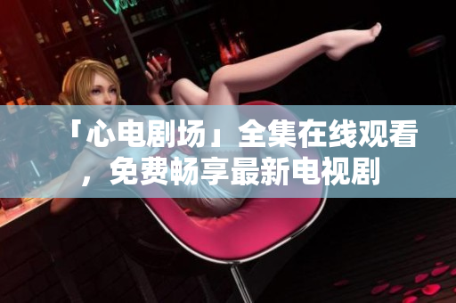 「心电剧场」全集在线观看，免费畅享最新电视剧