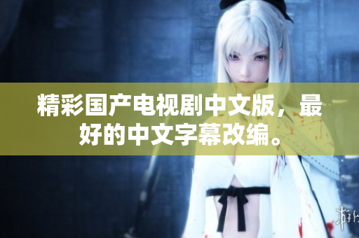 精彩国产电视剧中文版，最好的中文字幕改编。