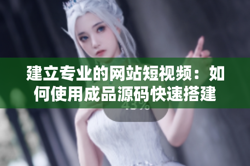 建立专业的网站短视频：如何使用成品源码快速搭建