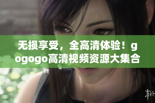 无损享受，全高清体验！gogogo高清视频资源大集合