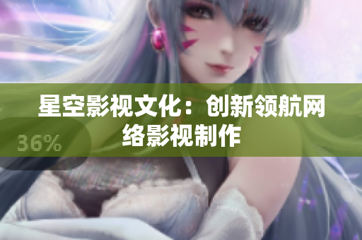 星空影视文化：创新领航网络影视制作
