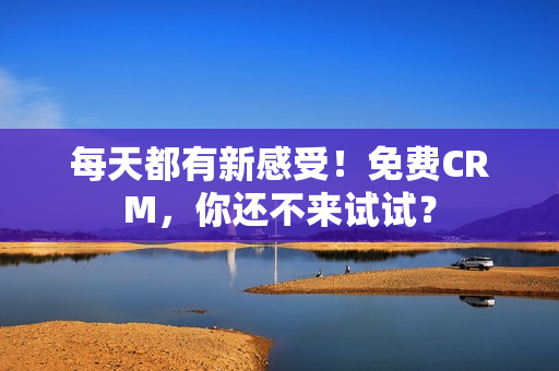 每天都有新感受！免费CRM，你还不来试试？