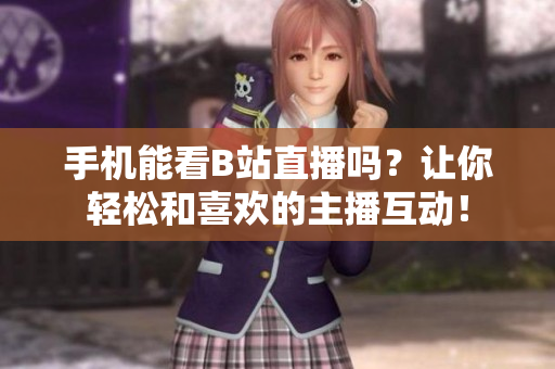 手机能看B站直播吗？让你轻松和喜欢的主播互动！