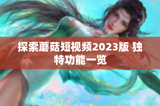 探索蘑菇短视频2023版 独特功能一览