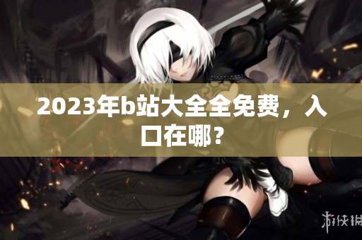 2023年b站大全全免费，入口在哪？