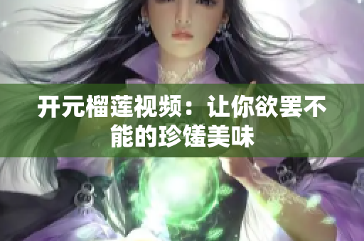 开元榴莲视频：让你欲罢不能的珍馐美味