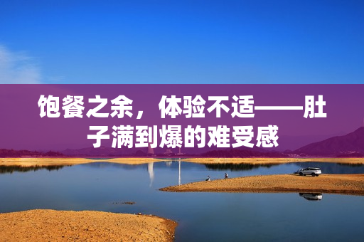 饱餐之余，体验不适——肚子满到爆的难受感